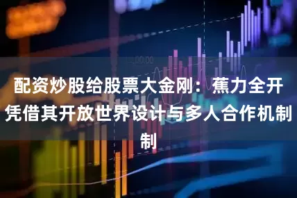 配资炒股给股票大金刚：蕉力全开凭借其开放世界设计与多人合作机制