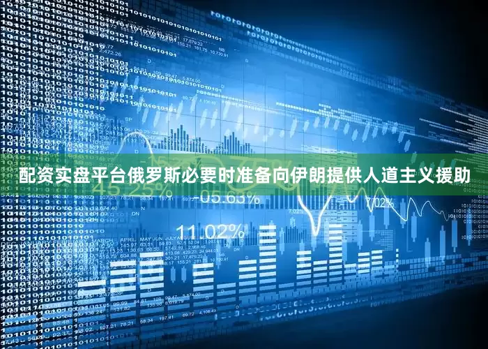 配资实盘平台俄罗斯必要时准备向伊朗提供人道主义援助