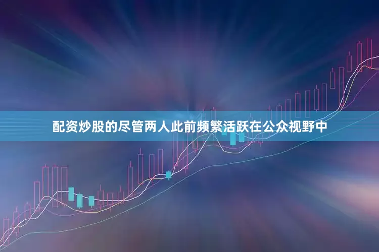 配资炒股的尽管两人此前频繁活跃在公众视野中