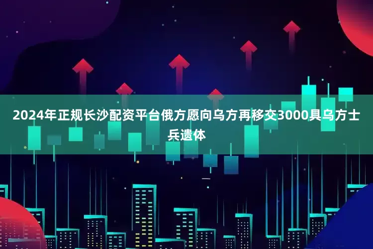 2024年正规长沙配资平台俄方愿向乌方再移交3000具乌方士兵遗体