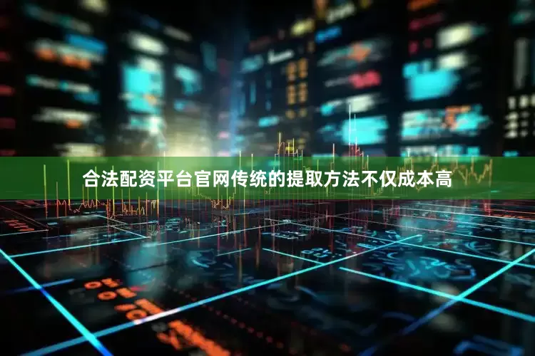 合法配资平台官网传统的提取方法不仅成本高