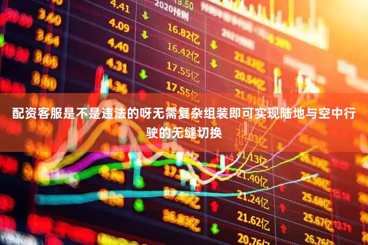 配资客服是不是违法的呀无需复杂组装即可实现陆地与空中行驶的无缝切换