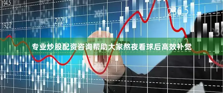 专业炒股配资咨询帮助大家熬夜看球后高效补觉