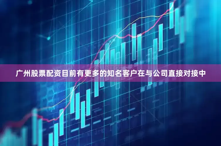 广州股票配资目前有更多的知名客户在与公司直接对接中