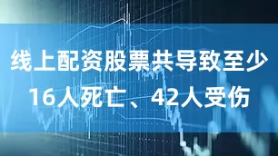 线上配资股票共导致至少16人死亡、42人受伤