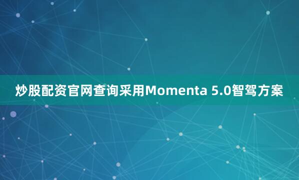 炒股配资官网查询采用Momenta 5.0智驾方案