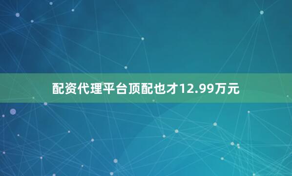 配资代理平台顶配也才12.99万元