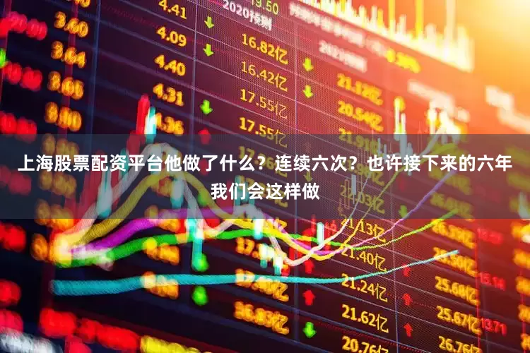 上海股票配资平台他做了什么？连续六次？也许接下来的六年我们会这样做