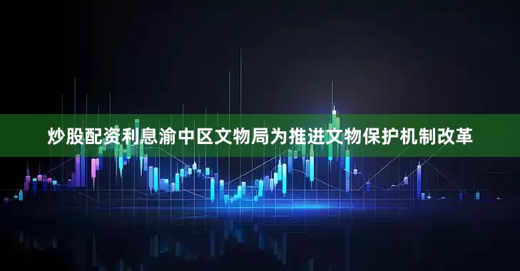 炒股配资利息渝中区文物局为推进文物保护机制改革