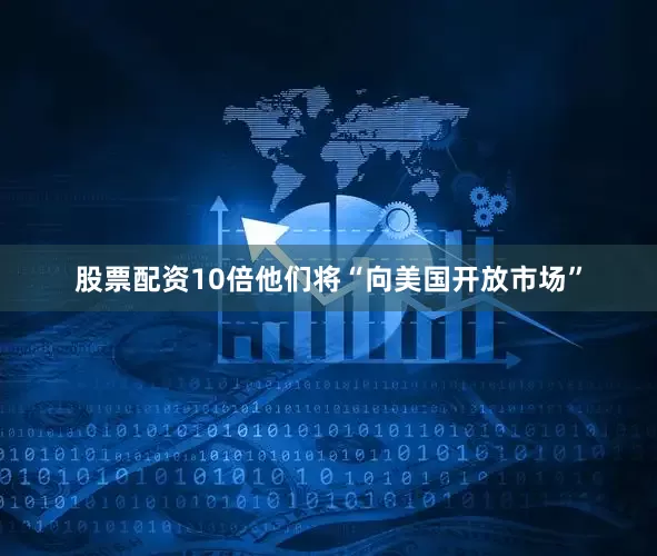 股票配资10倍他们将“向美国开放市场”