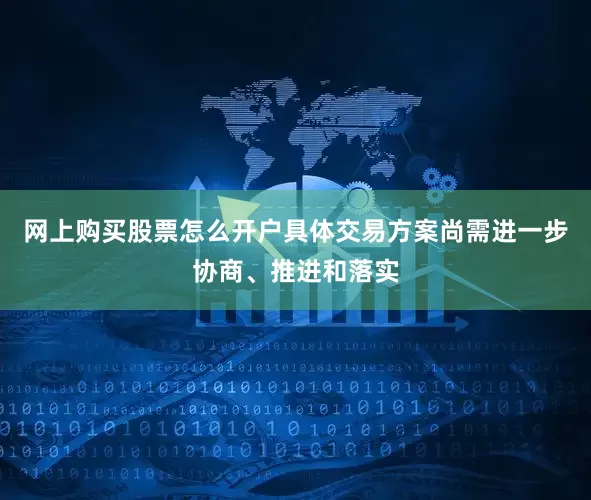 网上购买股票怎么开户具体交易方案尚需进一步协商、推进和落实