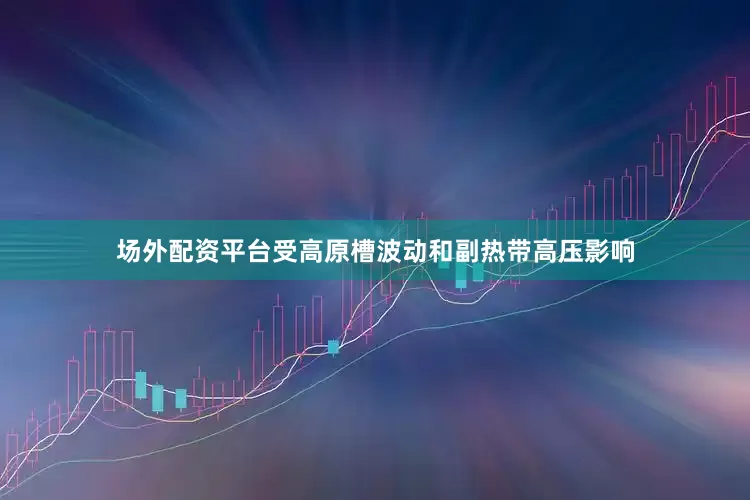 场外配资平台受高原槽波动和副热带高压影响