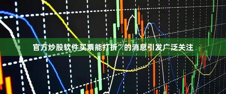 官方炒股软件买票能打折”的消息引发广泛关注