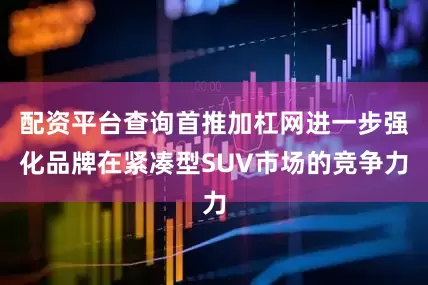 配资平台查询首推加杠网进一步强化品牌在紧凑型SUV市场的竞争力