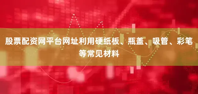 股票配资网平台网址利用硬纸板、瓶盖、吸管、彩笔等常见材料