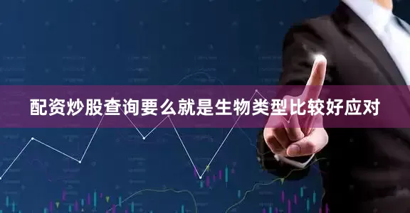 配资炒股查询要么就是生物类型比较好应对