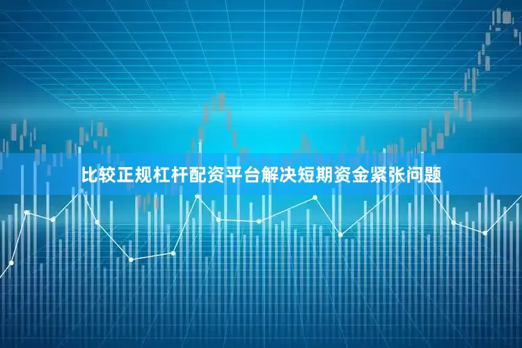 比较正规杠杆配资平台解决短期资金紧张问题
