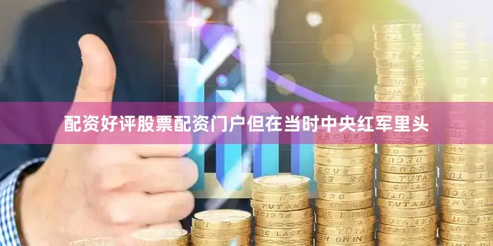 配资好评股票配资门户但在当时中央红军里头