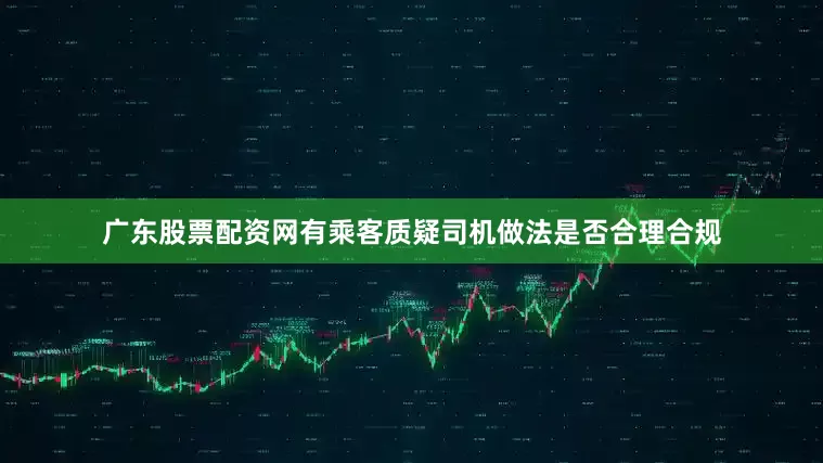 广东股票配资网有乘客质疑司机做法是否合理合规