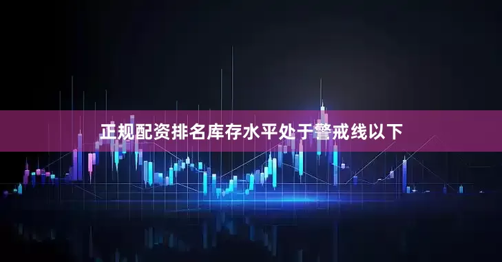 正规配资排名库存水平处于警戒线以下