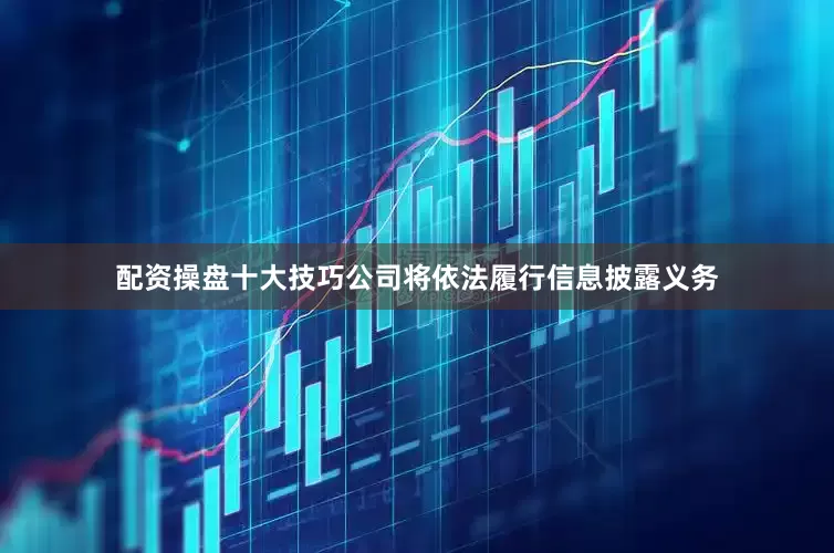 配资操盘十大技巧公司将依法履行信息披露义务