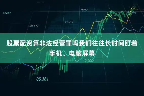 股票配资算非法经营罪吗我们往往长时间盯着手机、电脑屏幕