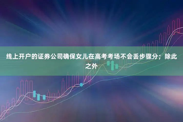 线上开户的证券公司确保女儿在高考考场不会丢步骤分；除此之外