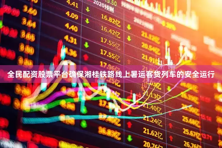 全民配资股票平台确保湘桂铁路线上暑运客货列车的安全运行