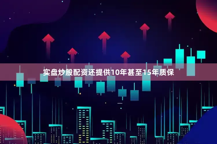 实盘炒股配资还提供10年甚至15年质保