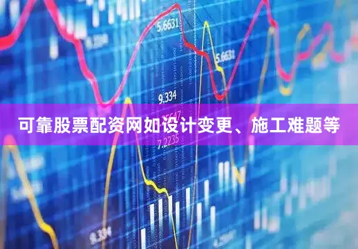 可靠股票配资网如设计变更、施工难题等