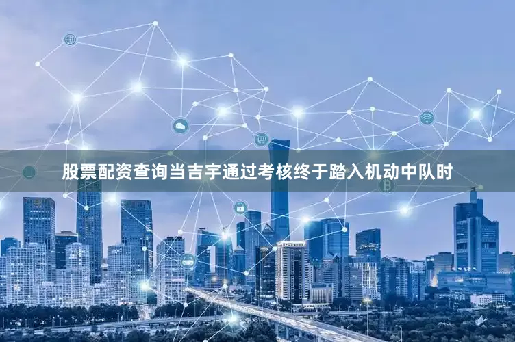股票配资查询当吉宇通过考核终于踏入机动中队时