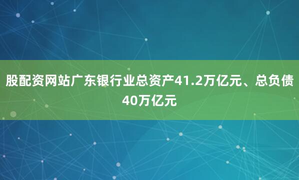 股配资网站广东银行业总资产41.2万亿元、总负债40万亿元