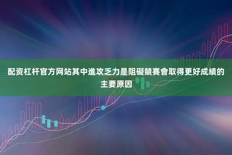 配资杠杆官方网站其中進攻乏力是阻礙競賽會取得更好成績的主要原因