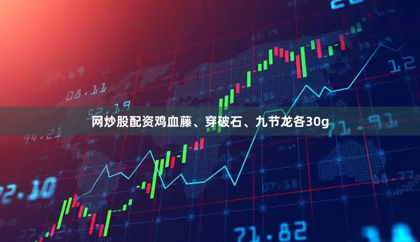 网炒股配资鸡血藤、穿破石、九节龙各30g