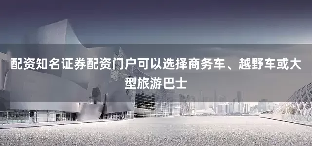 配资知名证券配资门户可以选择商务车、越野车或大型旅游巴士