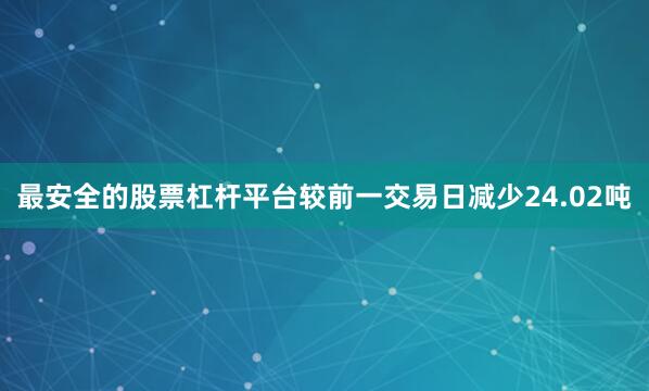 最安全的股票杠杆平台较前一交易日减少24.02吨