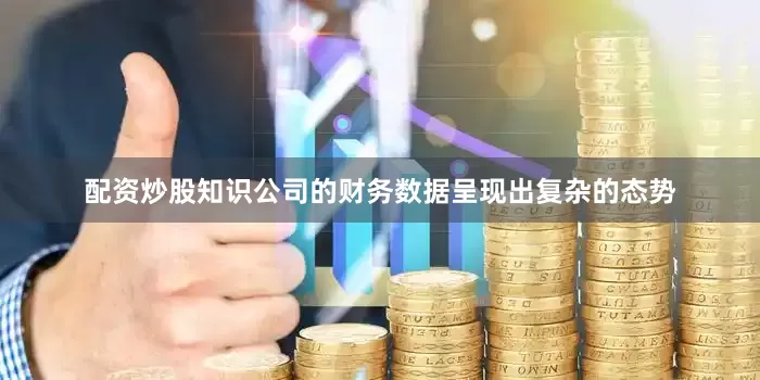 配资炒股知识公司的财务数据呈现出复杂的态势