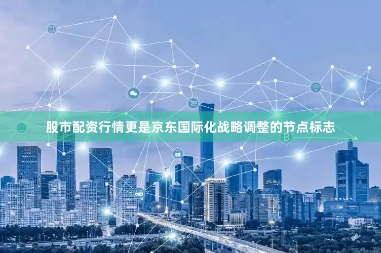 股市配资行情更是京东国际化战略调整的节点标志