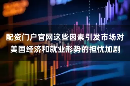 配资门户官网这些因素引发市场对美国经济和就业形势的担忧加剧