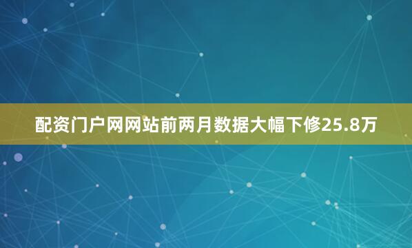 配资门户网网站前两月数据大幅下修25.8万