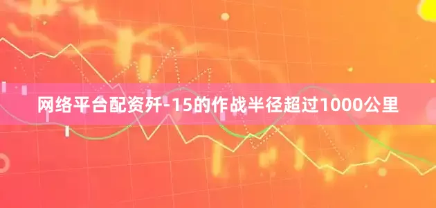 网络平台配资歼-15的作战半径超过1000公里