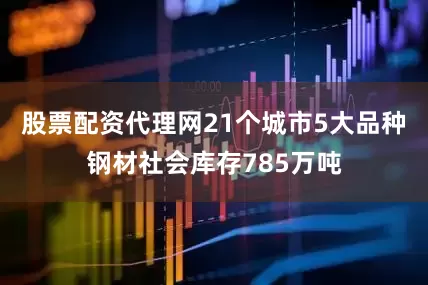 股票配资代理网21个城市5大品种钢材社会库存785万吨