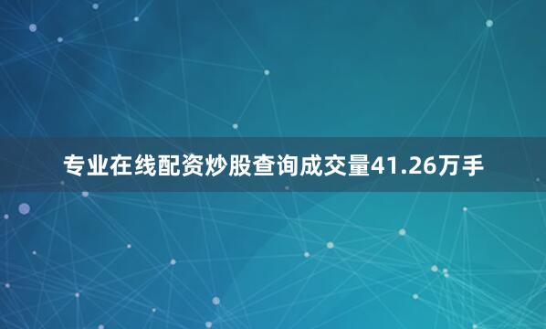 专业在线配资炒股查询成交量41.26万手