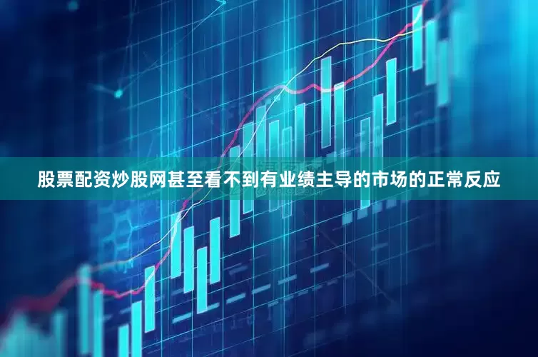 股票配资炒股网甚至看不到有业绩主导的市场的正常反应