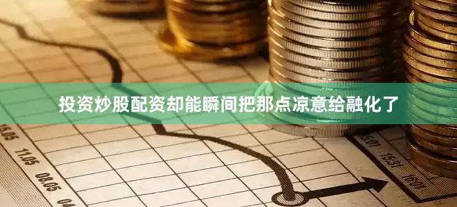 投资炒股配资却能瞬间把那点凉意给融化了