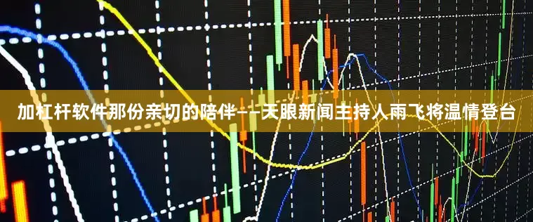 加杠杆软件那份亲切的陪伴——天眼新闻主持人雨飞将温情登台