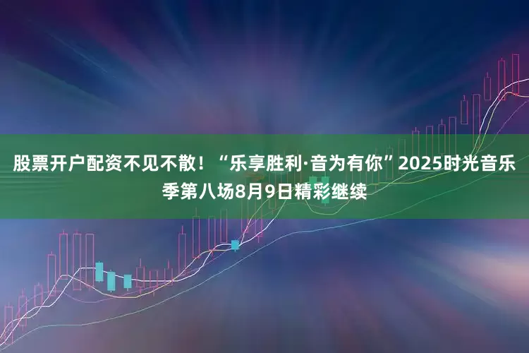 股票开户配资不见不散！“乐享胜利·音为有你”2025时光音乐季第八场8月9日精彩继续
