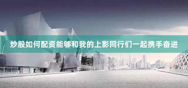 炒股如何配资能够和我的上影同行们一起携手奋进
