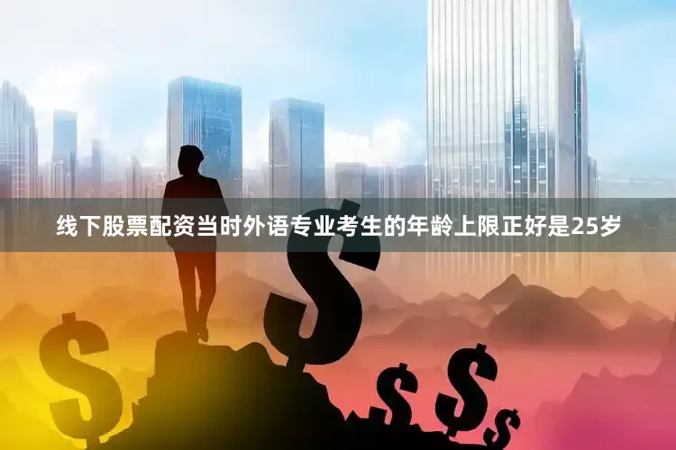 线下股票配资当时外语专业考生的年龄上限正好是25岁