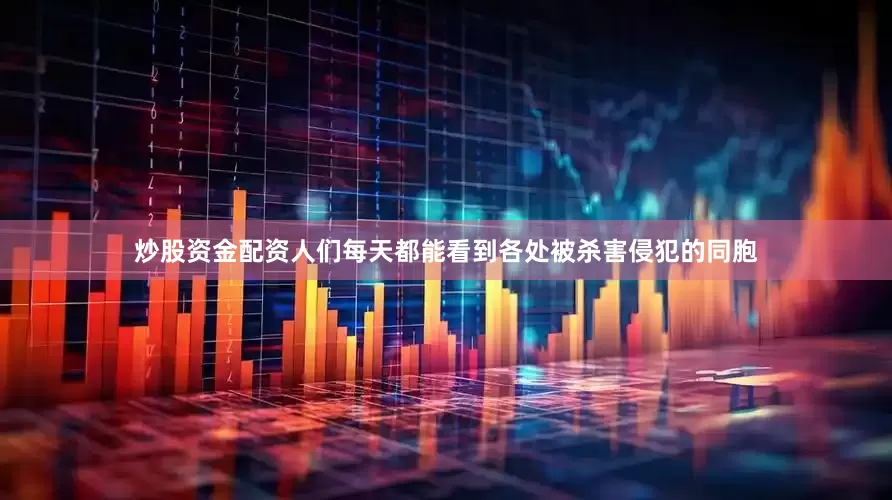 炒股资金配资人们每天都能看到各处被杀害侵犯的同胞